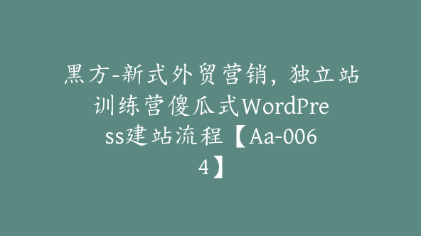 黑方-新式外贸营销，独立站训练营傻瓜式WordPress建站流程【Aa-0064】