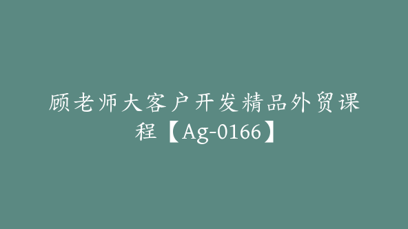 顾老师大客户开发精品外贸课程【Ag-0166】