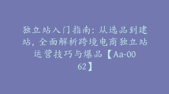 独立站入门指南：从选品到建站，全面解析跨境电商独立站运营技巧与爆品【Aa-0062】