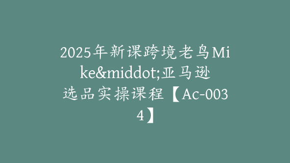 2025年新课跨境老鸟Mike·亚马逊选品实操课程【Ac-0034】