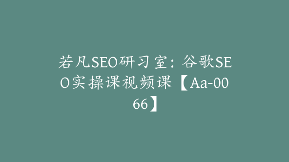 若凡SEO研习室：谷歌SEO实操课视频课【Aa-0066】