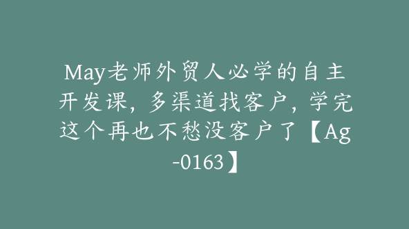 May老师外贸人必学的自主开发课，多渠道找客户，学完这个再也不愁没客户了【Ag-0163】